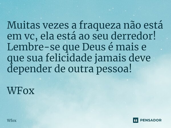 Muitas vezes a fraqueza não está em vc, ela está ao seu derredor! Lembre-se que Deus é mais e que sua felicidade jamais deve depender de outra pessoa! WFox... Frase de WFox.