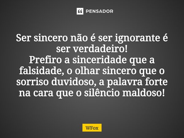 ⁠Ser sincero não é ser ignorante é ser verdadeiro! Prefiro a sinceridade que a falsidade, o olhar sincero que o sorriso duvidoso, a palavra forte na cara que o ... Frase de WFox.