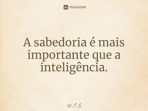 ⁠A sabedoria é mais importante que a inteligência.... Frase de W.F.S.