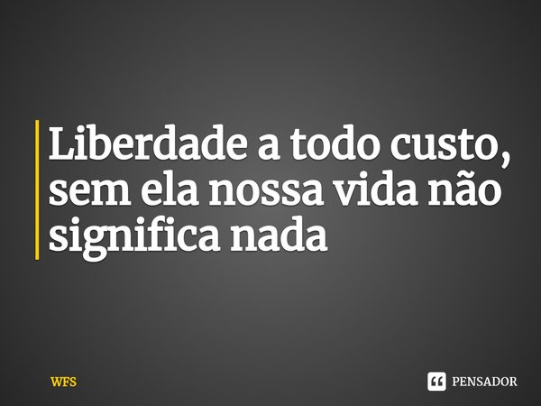 ⁠Liberdade a todo custo, sem ela nossa vida não significa nada... Frase de WFS.