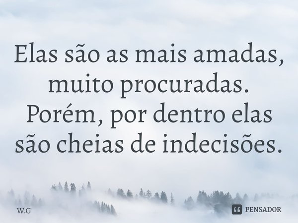 Elas ⁠são as mais amadas, muito procuradas. Porém, por dentro elas são cheias de indecisões.... Frase de W.G.