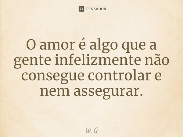 ⁠O amor é algo que a gente infelizmente não consegue controlar e nem assegurar.... Frase de W.G.