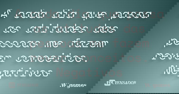 A cada dia que passa as atitudes das pessoas me fazem rever conceitos. Negativos... Frase de W. gomes.