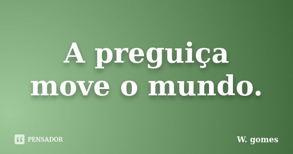 A preguiça move o mundo.... Frase de W. Gomes.