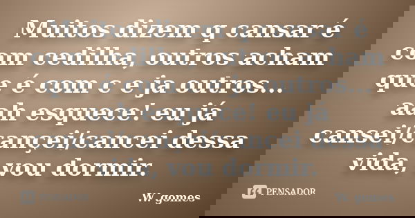 Muitos dizem q cansar é com cedilha, outros acham que é com c e ja outros... aah esquece! eu já cansei/cançei/cancei dessa vida, vou dormir.... Frase de W. gomes.