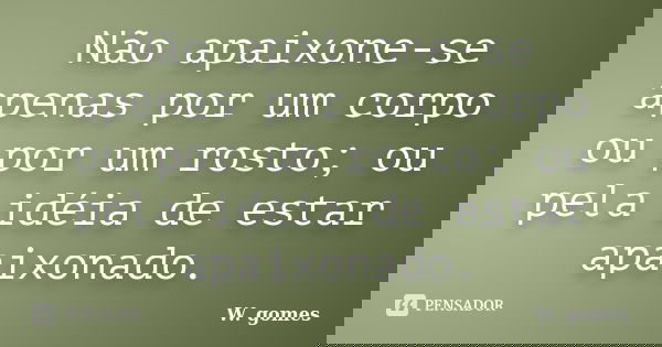 Não apaixone-se apenas por um corpo ou por um rosto; ou pela idéia de estar apaixonado.... Frase de W. gomes.