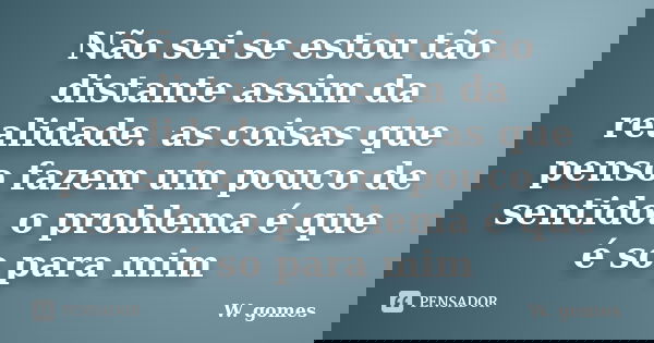 Não sei se estou tão distante assim da realidade. as coisas que penso fazem um pouco de sentido. o problema é que é so para mim... Frase de W. gomes.