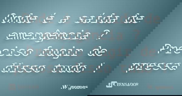 Onde é a saída de emergência ? Preciso fugir de pressa disso tudo !... Frase de W. gomes.