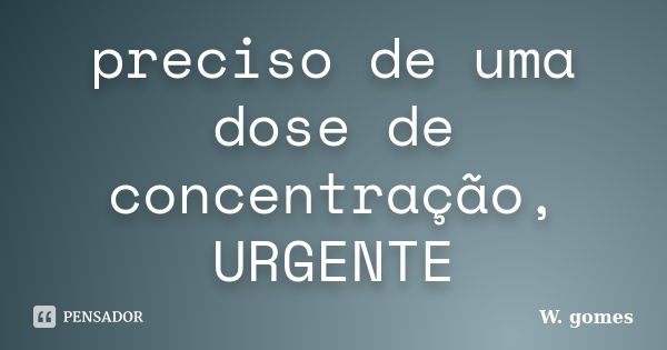 preciso de uma dose de concentração, URGENTE... Frase de W. Gomes.