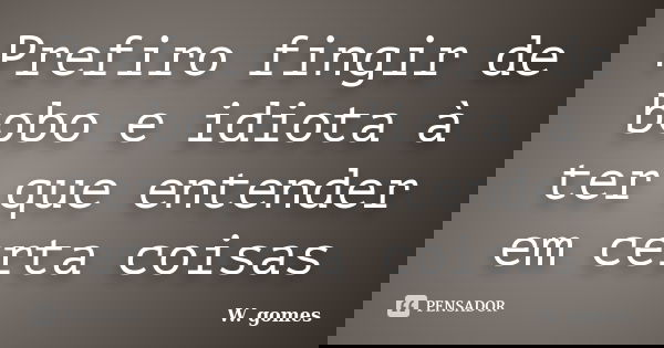 Prefiro fingir de bobo e idiota à ter que entender em certa coisas... Frase de W. gomes.