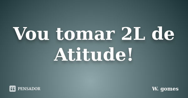 Vou tomar 2L de Atitude!... Frase de W. Gomes.