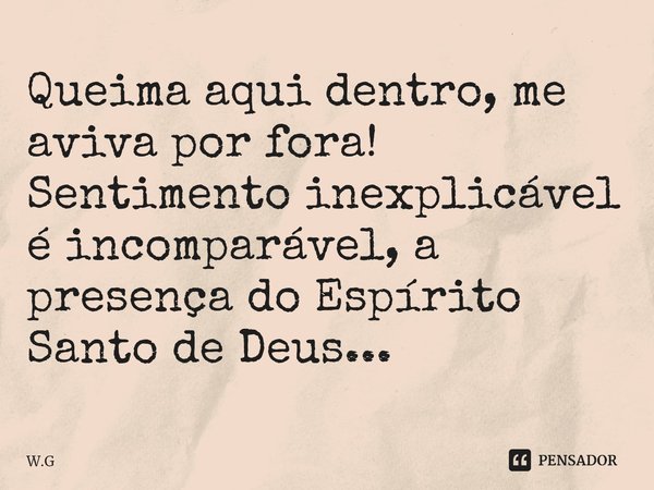 ⁠Queima aqui dentro, me aviva por fora! Sentimento inexplicável é incomparável, a presença do Espírito Santo de Deus...... Frase de W.G.