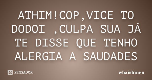 ATHIM!COP,VICE TO DODOI ,CULPA SUA JÁ TE DISSE QUE TENHO ALERGIA A SAUDADES... Frase de whaishinen.