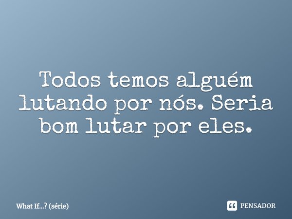 ⁠Todos temos alguém lutando por nós. Seria bom lutar por eles.... Frase de What If... (série).