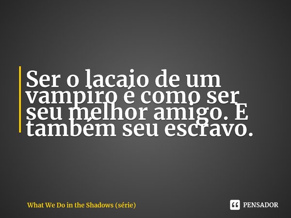 ⁠Ser o lacaio de um vampiro é como ser seu melhor amigo. E também seu escravo.... Frase de What We Do in the Shadows (série).