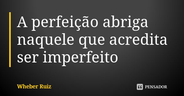 A perfeição abriga naquele que acredita ser imperfeito... Frase de Wheber Ruiz.