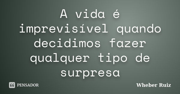 A vida é imprevisível quando decidimos fazer qualquer tipo de surpresa... Frase de Wheber Ruiz.