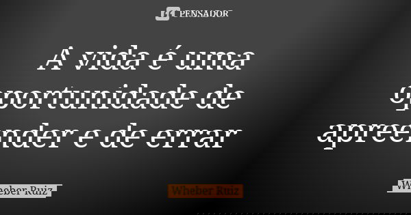 A vida é uma oportunidade de apreender e de errar... Frase de Wheber Ruiz.