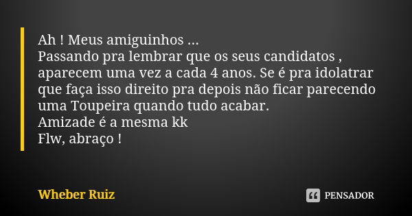 Ah ! Meus amiguinhos ... Passando pra lembrar que os seus candidatos , aparecem uma vez a cada 4 anos. Se é pra idolatrar que faça isso direito pra depois não f... Frase de Wheber Ruiz.