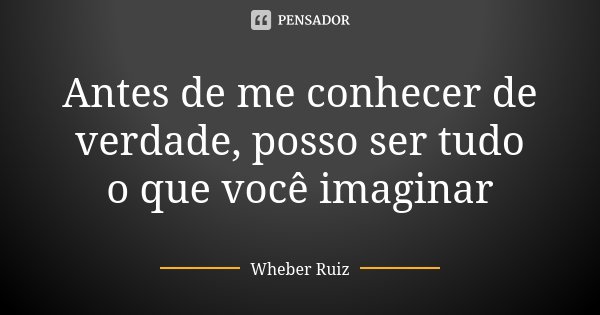 Antes de me conhecer de verdade, posso ser tudo o que você imaginar... Frase de Wheber Ruiz.