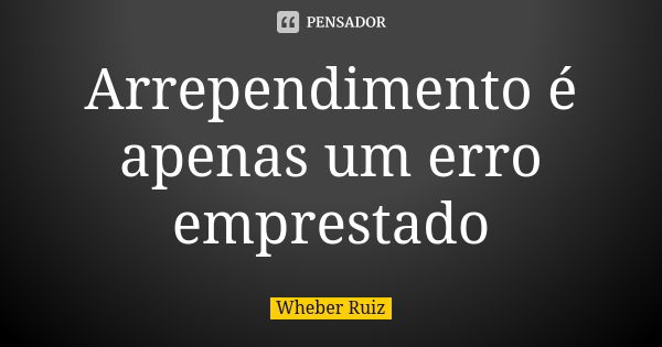 Arrependimento é apenas um erro emprestado... Frase de Wheber Ruiz.