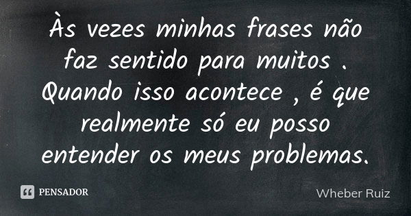 Às vezes minhas frases não faz sentido para muitos . Quando isso acontece , é que realmente só eu posso entender os meus problemas.... Frase de Wheber Ruiz.