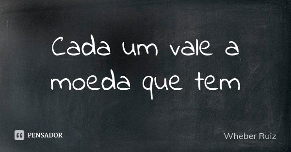 Cada um vale a moeda que tem... Frase de Wheber Ruiz.