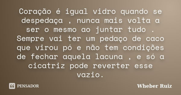 Coração é igual vidro quando se despedaça , nunca mais volta a ser o mesmo ao juntar tudo . Sempre vai ter um pedaço de caco que virou pó e não tem condições de... Frase de Wheber Ruiz.