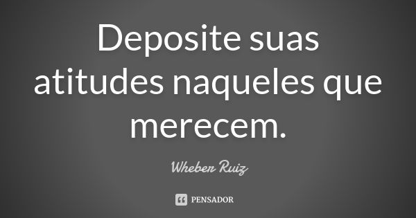 Deposite suas atitudes naqueles que merecem.... Frase de Wheber Ruiz.