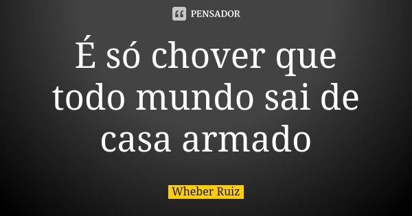 É só chover que todo mundo sai de casa armado... Frase de Wheber Ruiz.