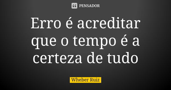 Erro é acreditar que o tempo é a certeza de tudo... Frase de Wheber Ruiz.