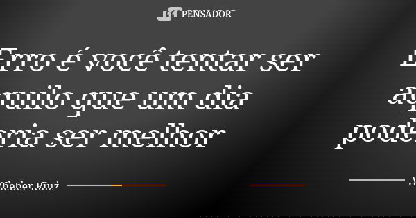 Erro é você tentar ser aquilo que um dia poderia ser melhor... Frase de Wheber Ruiz.