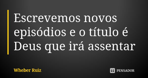 Escrevemos novos episódios e o título é Deus que irá assentar... Frase de Wheber Ruiz.