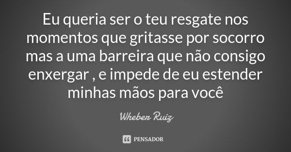 Eu queria ser o teu resgate nos momentos que gritasse por socorro mas a uma barreira que não consigo enxergar , e impede de eu estender minhas mãos para você... Frase de Wheber Ruiz.