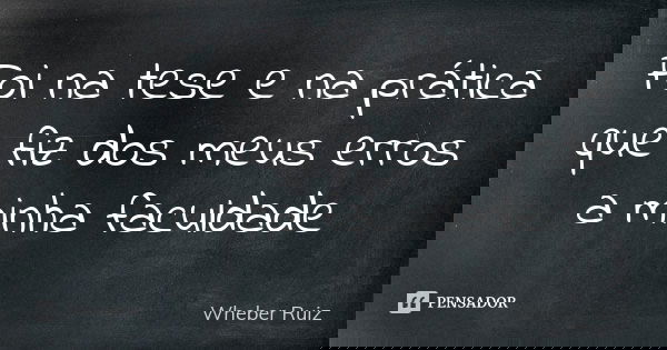 Foi na tese e na prática que fiz dos meus erros a minha faculdade... Frase de Wheber Ruiz.