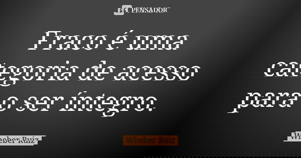 Fraco é uma categoria de acesso para o ser íntegro.... Frase de Wheber Ruiz.