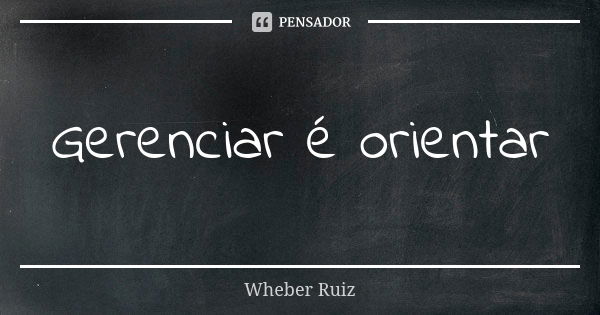 Gerenciar é orientar... Frase de Wheber Ruiz.