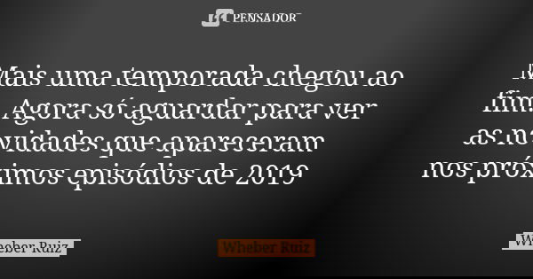 Mais uma temporada chegou ao fim. Agora só aguardar para ver as novidades que apareceram nos próximos episódios de 2019... Frase de Wheber Ruiz.