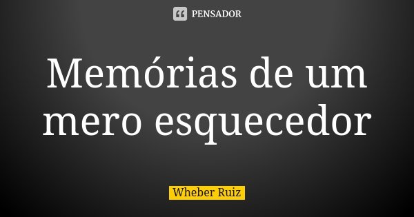 Memórias de um mero esquecedor... Frase de Wheber Ruiz.