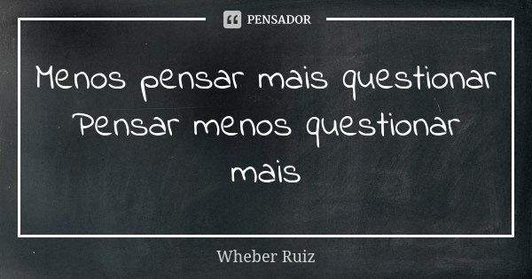 Menos pensar mais questionar Pensar menos questionar mais... Frase de Wheber Ruiz.