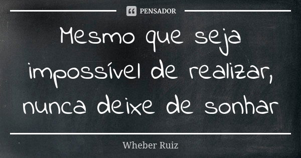 Mesmo que seja impossível de realizar, nunca deixe de sonhar... Frase de Wheber Ruiz.