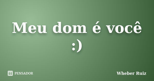 Meu dom é você :)... Frase de Wheber Ruiz.