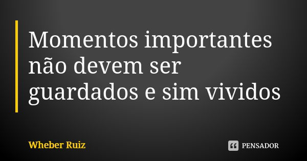 Momentos importantes não devem ser guardados e sim vividos... Frase de Wheber Ruiz.