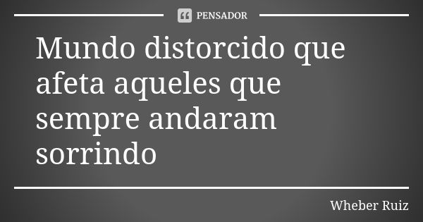 Mundo distorcido que afeta aqueles que sempre andaram sorrindo... Frase de Wheber Ruiz.