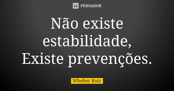 Não existe estabilidade, Existe prevenções.... Frase de Wheber Ruiz.