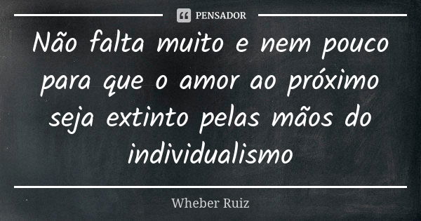 Não falta muito e nem pouco para que o amor ao próximo seja extinto pelas mãos do individualismo... Frase de Wheber Ruiz.