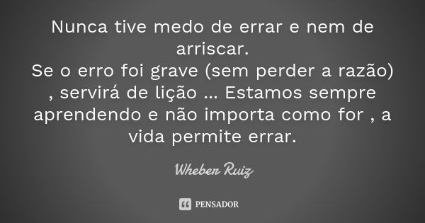 Nunca tive medo de errar e nem de arriscar. Se o erro foi grave (sem perder a razão) , servirá de lição ... Estamos sempre aprendendo e não importa como for , a... Frase de Wheber Ruiz.