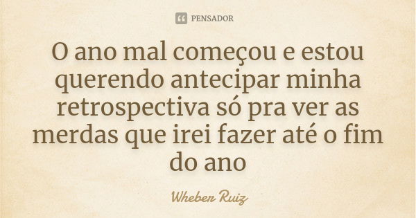 O ano mal começou e estou querendo antecipar minha retrospectiva só pra ver as merdas que irei fazer até o fim do ano... Frase de Wheber Ruiz.