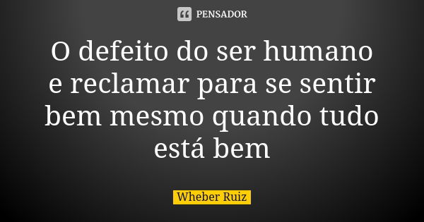 O defeito do ser humano e reclamar para se sentir bem mesmo quando tudo está bem... Frase de Wheber Ruiz.