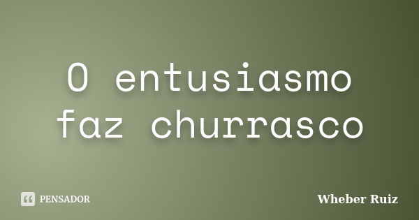 O entusiasmo faz churrasco... Frase de Wheber Ruiz.